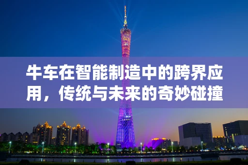 牛车在智能制造中的跨界应用，传统与未来的奇妙碰撞？
