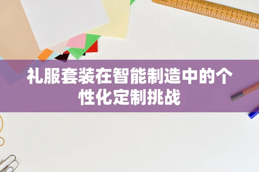 礼服套装在智能制造中的个性化定制挑战