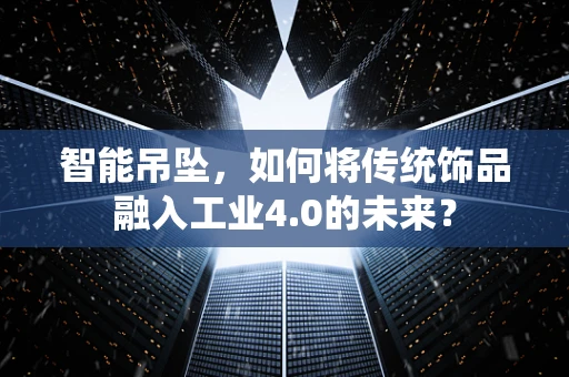 智能吊坠，如何将传统饰品融入工业4.0的未来？