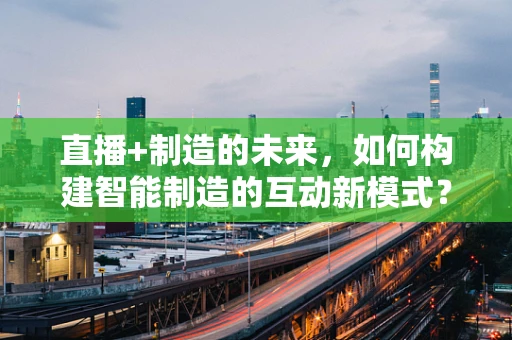 直播+制造的未来，如何构建智能制造的互动新模式？