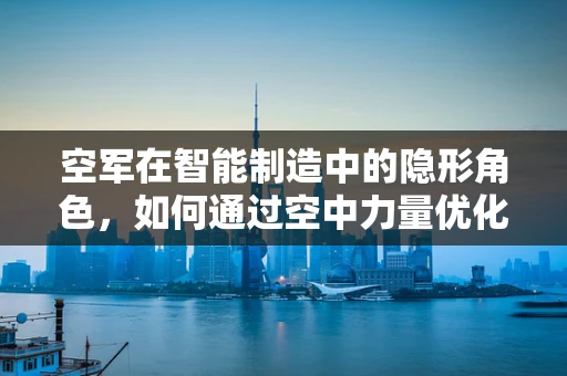 空军在智能制造中的隐形角色，如何通过空中力量优化供应链管理？