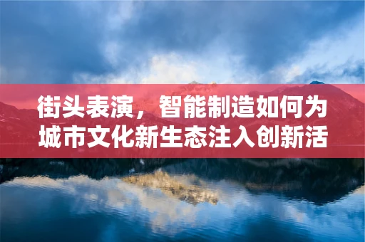 街头表演，智能制造如何为城市文化新生态注入创新活力？
