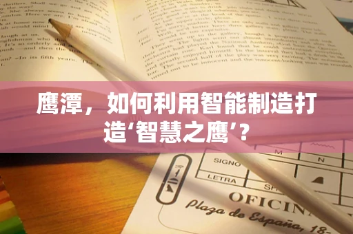 鹰潭，如何利用智能制造打造‘智慧之鹰’？
