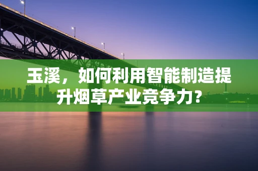 玉溪，如何利用智能制造提升烟草产业竞争力？