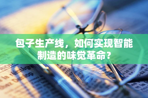 包子生产线，如何实现智能制造的味觉革命？