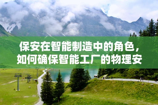 保安在智能制造中的角色，如何确保智能工厂的物理安全？
