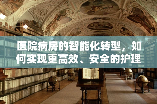 医院病房的智能化转型，如何实现更高效、安全的护理？