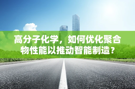 高分子化学，如何优化聚合物性能以推动智能制造？
