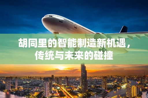 胡同里的智能制造新机遇，传统与未来的碰撞