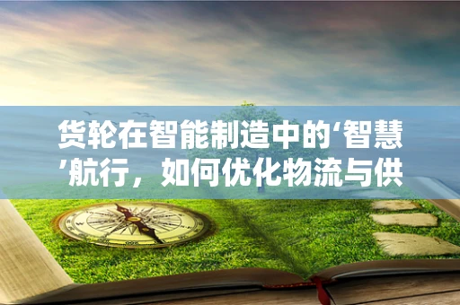 货轮在智能制造中的‘智慧’航行，如何优化物流与供应链的协同？