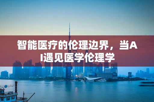 智能医疗的伦理边界，当AI遇见医学伦理学