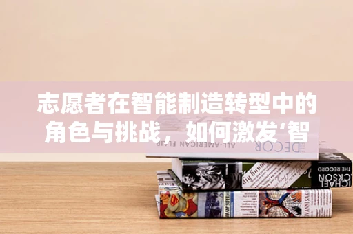 志愿者在智能制造转型中的角色与挑战，如何激发‘智’造新动力？