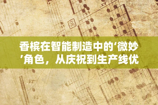 香槟在智能制造中的‘微妙’角色，从庆祝到生产线优化