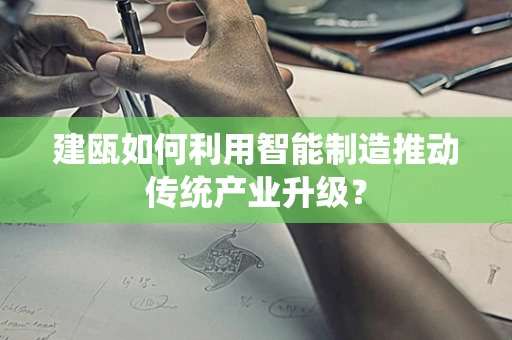 建瓯如何利用智能制造推动传统产业升级？
