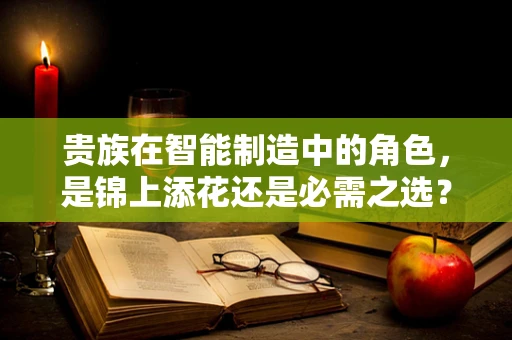 贵族在智能制造中的角色，是锦上添花还是必需之选？