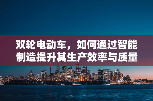 双轮电动车，如何通过智能制造提升其生产效率与质量？