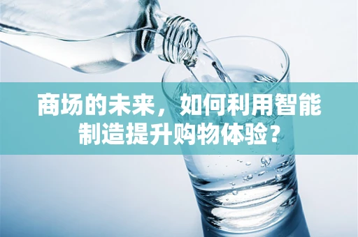 商场的未来，如何利用智能制造提升购物体验？