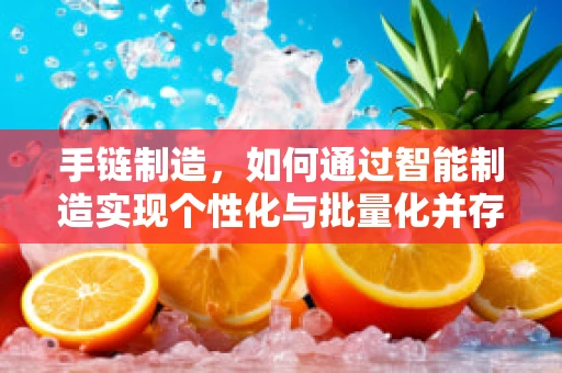 手链制造，如何通过智能制造实现个性化与批量化并存的未来？