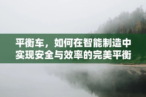 平衡车，如何在智能制造中实现安全与效率的完美平衡？