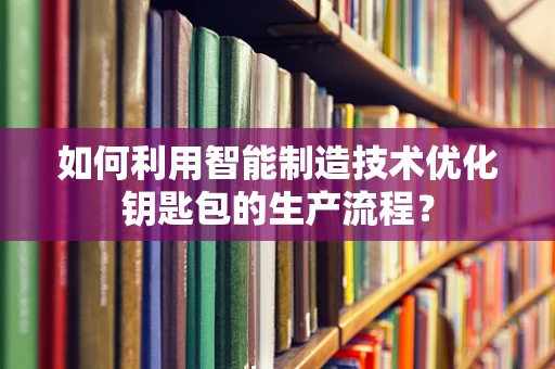 如何利用智能制造技术优化钥匙包的生产流程？