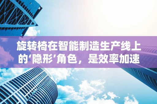 旋转椅在智能制造生产线上的‘隐形’角色，是效率加速器还是安全隐患？