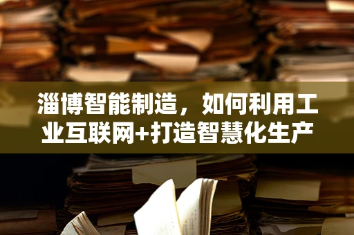 淄博智能制造，如何利用工业互联网+打造智慧化生产新模式？