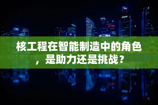 核工程在智能制造中的角色，是助力还是挑战？
