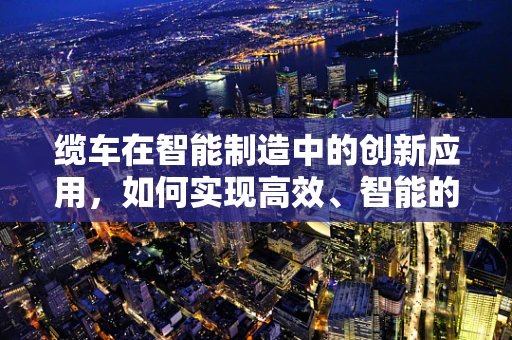 缆车在智能制造中的创新应用，如何实现高效、智能的物料运输？