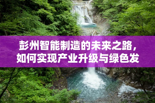 彭州智能制造的未来之路，如何实现产业升级与绿色发展？