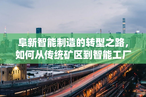 阜新智能制造的转型之路，如何从传统矿区到智能工厂的跨越？