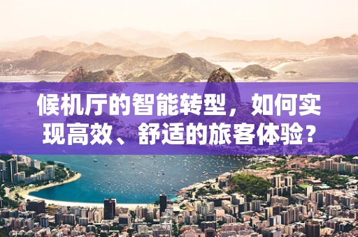 候机厅的智能转型，如何实现高效、舒适的旅客体验？