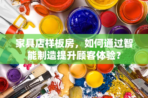 家具店样板房，如何通过智能制造提升顾客体验？