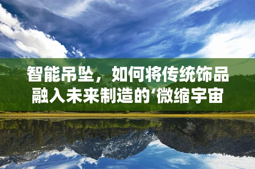 智能吊坠，如何将传统饰品融入未来制造的‘微缩宇宙’？