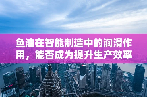 鱼油在智能制造中的润滑作用，能否成为提升生产效率的秘密武器？
