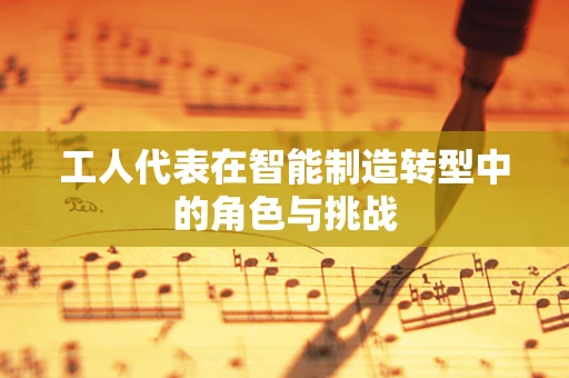 工人代表在智能制造转型中的角色与挑战