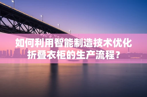 如何利用智能制造技术优化折叠衣柜的生产流程？