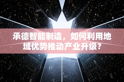 承德智能制造，如何利用地域优势推动产业升级？