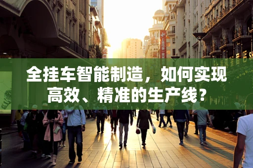 全挂车智能制造，如何实现高效、精准的生产线？