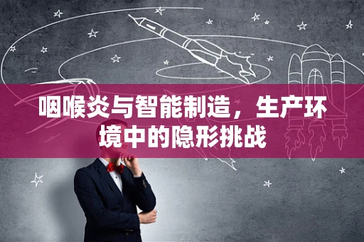 咽喉炎与智能制造，生产环境中的隐形挑战