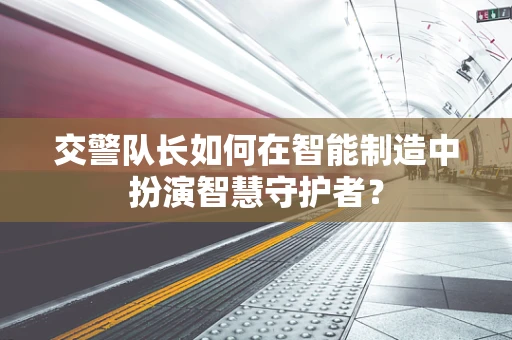 交警队长如何在智能制造中扮演智慧守护者？