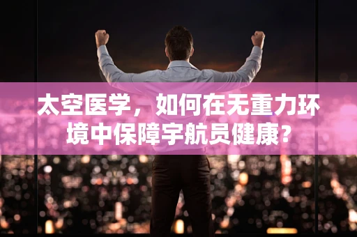 太空医学，如何在无重力环境中保障宇航员健康？