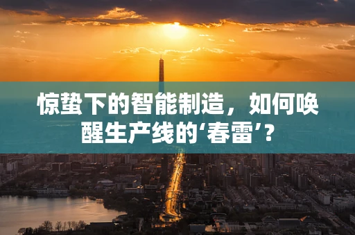 惊蛰下的智能制造，如何唤醒生产线的‘春雷’？