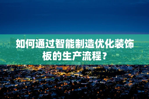 如何通过智能制造优化装饰板的生产流程？