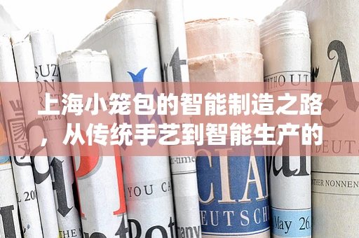上海小笼包的智能制造之路，从传统手艺到智能生产的跨越