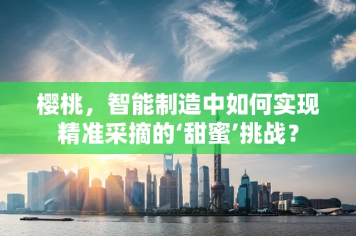 樱桃，智能制造中如何实现精准采摘的‘甜蜜’挑战？