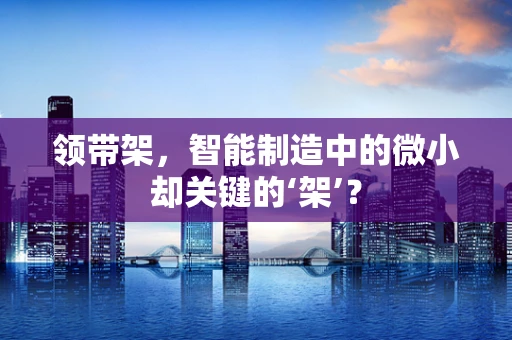 领带架，智能制造中的微小却关键的‘架’？