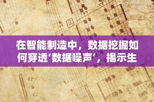 在智能制造中，数据挖掘如何穿透‘数据噪声’，揭示生产真谛？