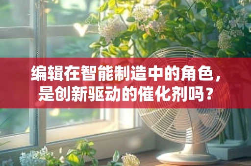 编辑在智能制造中的角色，是创新驱动的催化剂吗？