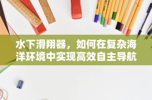 水下滑翔器，如何在复杂海洋环境中实现高效自主导航？