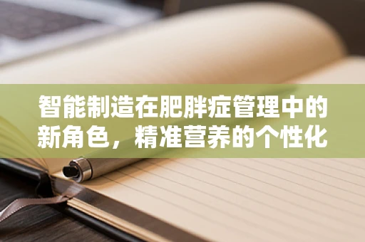 智能制造在肥胖症管理中的新角色，精准营养的个性化定制？